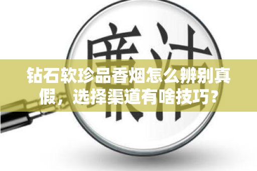 钻石软珍品香烟怎么辨别真假，选择渠道有啥技巧？